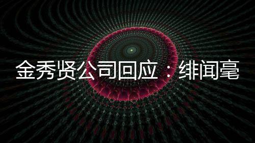 强硬应毫无贤公根据金秀 将采取措施绯闻司回事实